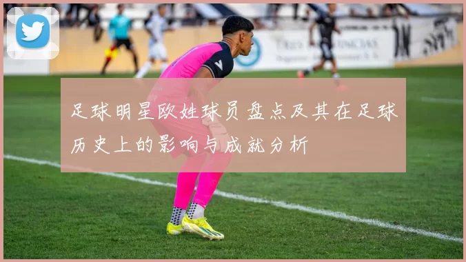 足球明星欧姓球员盘点及其在足球历史上的影响与成就分析