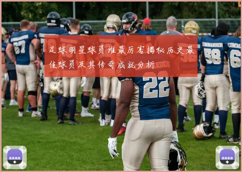 足球明星球员谁最厉害揭秘历史最佳球员及其传奇成就分析