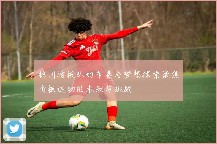 杭州滑板队的节奏与梦想探索聚焦滑板运动的未来与挑战