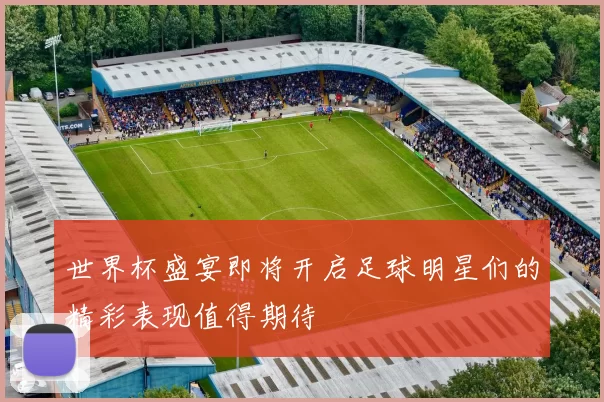 世界杯盛宴即将开启足球明星们的精彩表现值得期待
