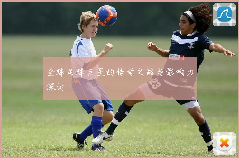 全球足球巨星的传奇之路与影响力探讨