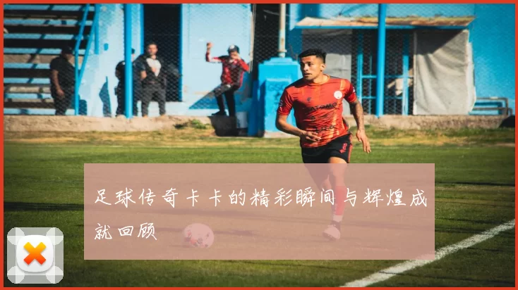 足球传奇卡卡的精彩瞬间与辉煌成就回顾