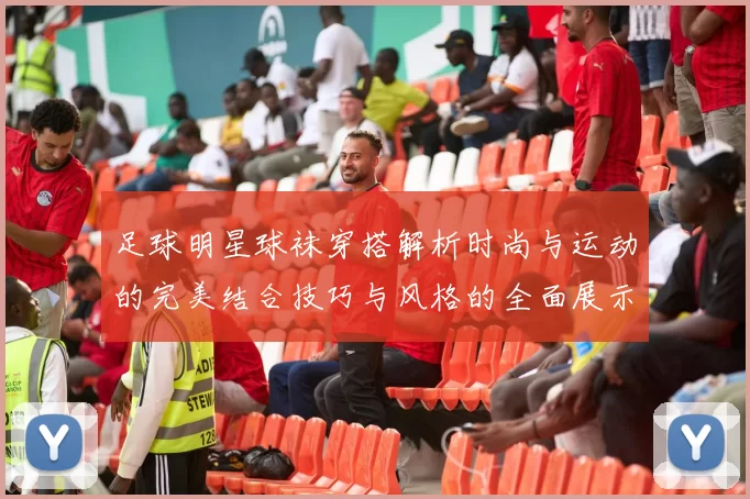 足球明星球袜穿搭解析时尚与运动的完美结合技巧与风格的全面展示
