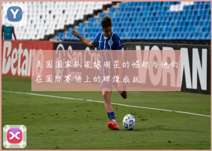 美国国家队足球明星的崛起与他们在国际赛场上的辉煌成就