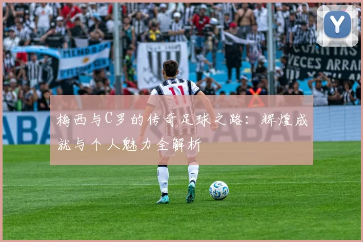 梅西与C罗的传奇足球之路：辉煌成就与个人魅力全解析