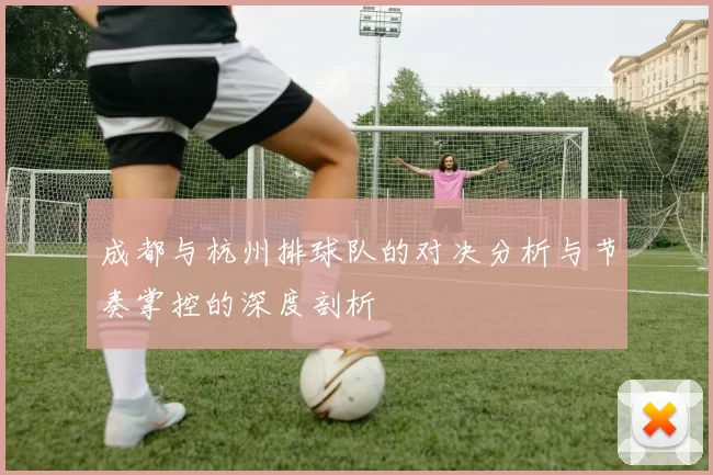 成都与杭州排球队的对决分析与节奏掌控的深度剖析