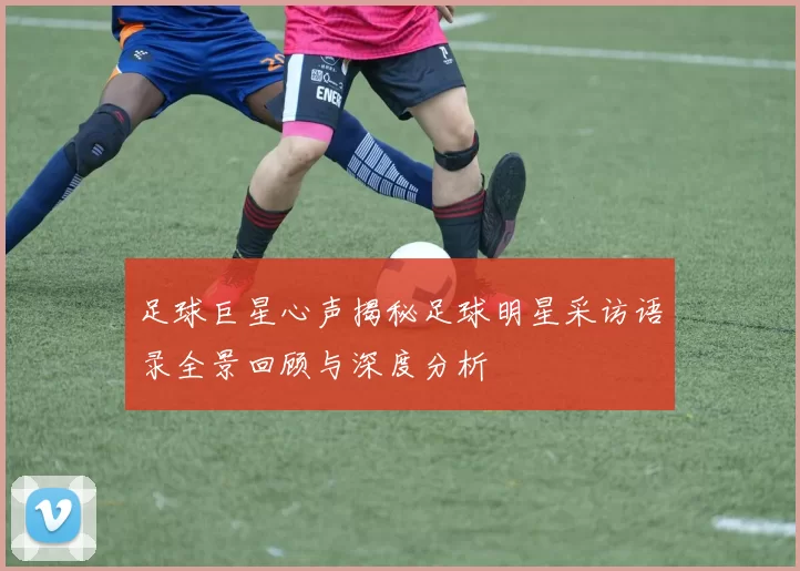 足球巨星心声揭秘足球明星采访语录全景回顾与深度分析