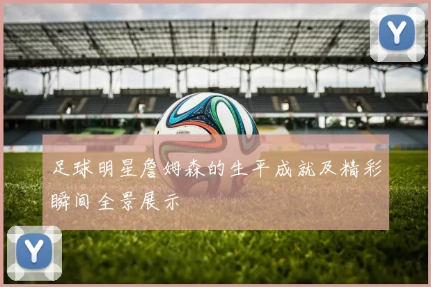 足球明星詹姆森的生平成就及精彩瞬间全景展示