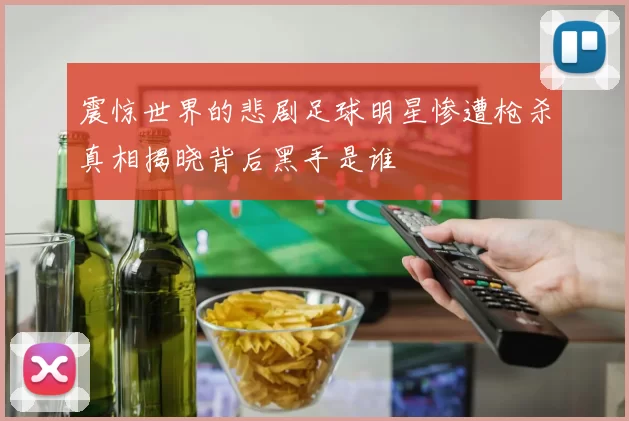 震惊世界的悲剧足球明星惨遭枪杀真相揭晓背后黑手是谁