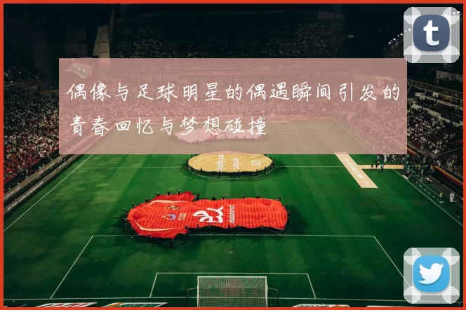 偶像与足球明星的偶遇瞬间引发的青春回忆与梦想碰撞