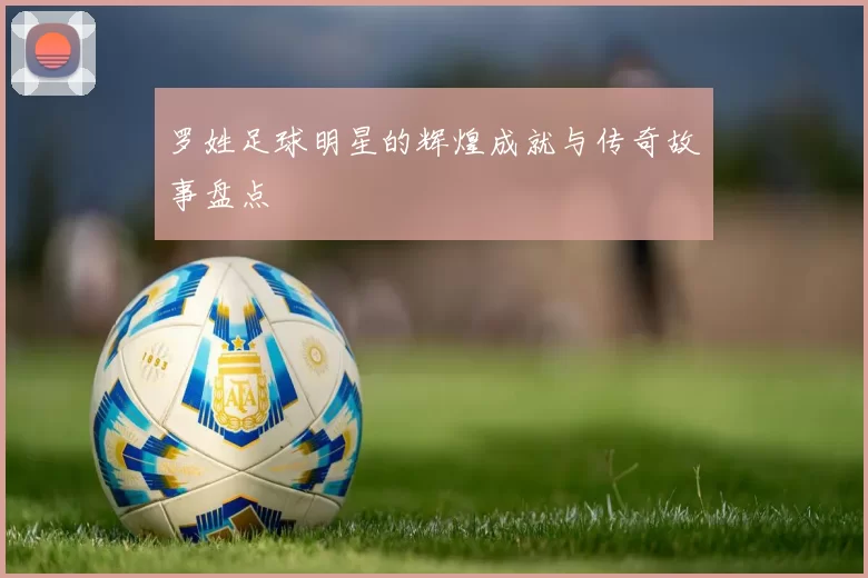 罗姓足球明星的辉煌成就与传奇故事盘点