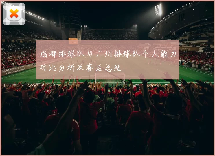 成都排球队与广州排球队个人能力对比分析及赛后总结