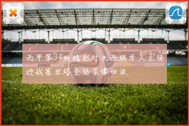 西甲第34轮精彩对决西班牙人主场迎战塞尔塔全场录像回放
