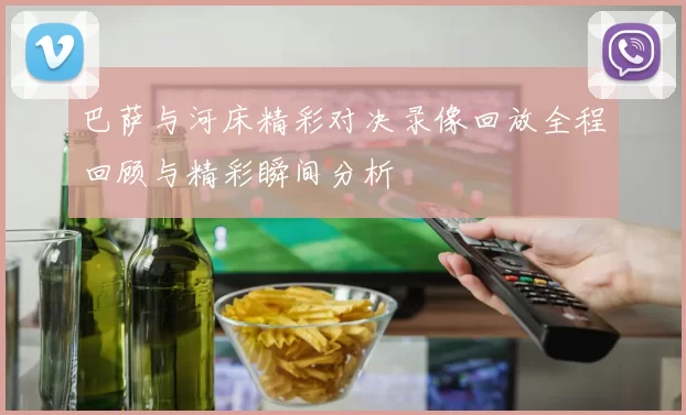 巴萨与河床精彩对决录像回放全程回顾与精彩瞬间分析