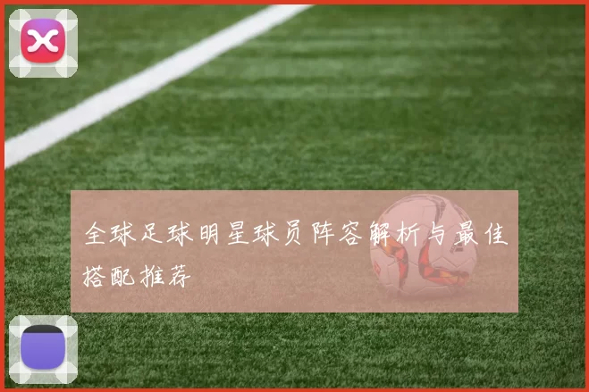 全球足球明星球员阵容解析与最佳搭配推荐