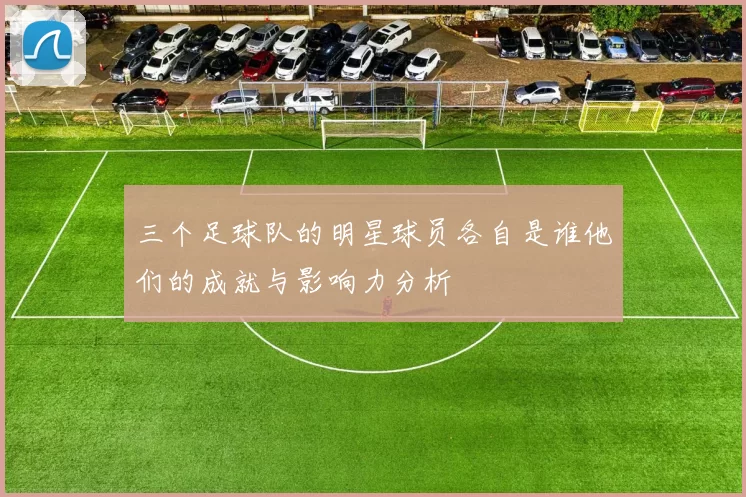 三个足球队的明星球员各自是谁他们的成就与影响力分析