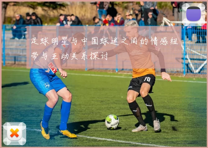 足球明星与中国球迷之间的情感纽带与互动关系探讨