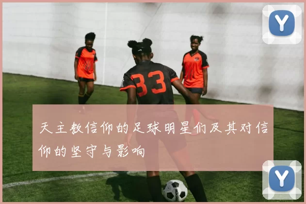 天主教信仰的足球明星们及其对信仰的坚守与影响