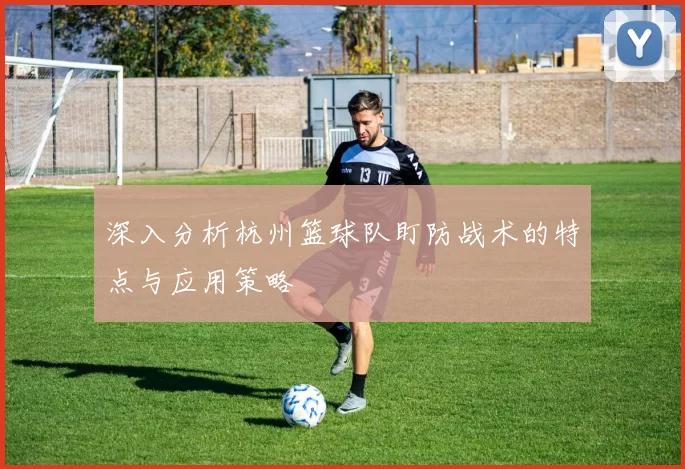 深入分析杭州篮球队盯防战术的特点与应用策略