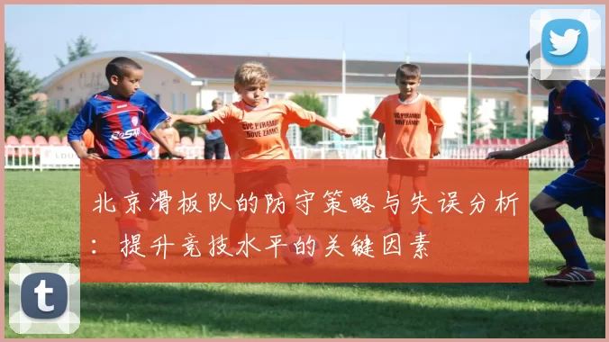北京滑板队的防守策略与失误分析：提升竞技水平的关键因素