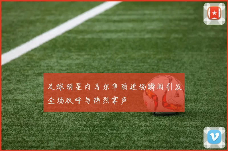 足球明星内马尔华丽进场瞬间引发全场欢呼与热烈掌声
