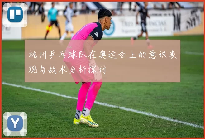 杭州乒乓球队在奥运会上的意识表现与战术分析探讨
