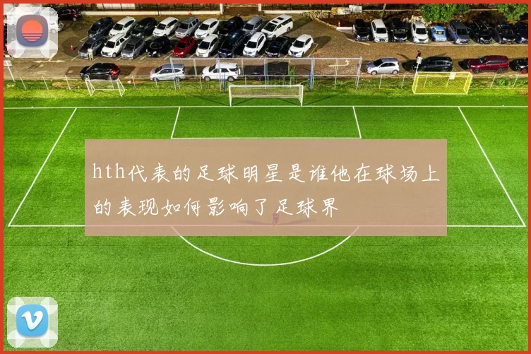 hth代表的足球明星是谁他在球场上的表现如何影响了足球界