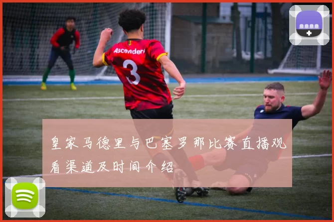 皇家马德里与巴塞罗那比赛直播观看渠道及时间介绍