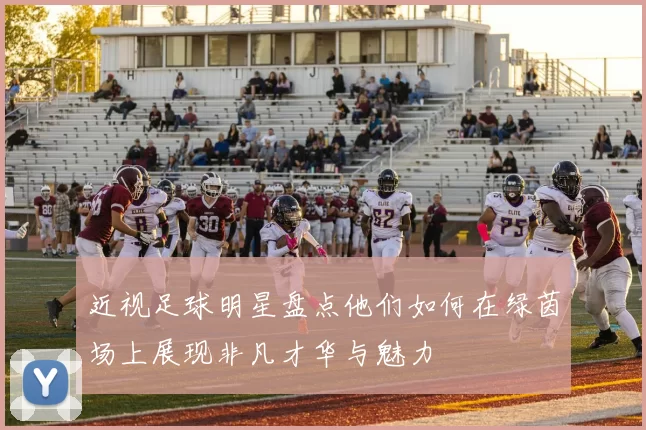 近视足球明星盘点他们如何在绿茵场上展现非凡才华与魅力