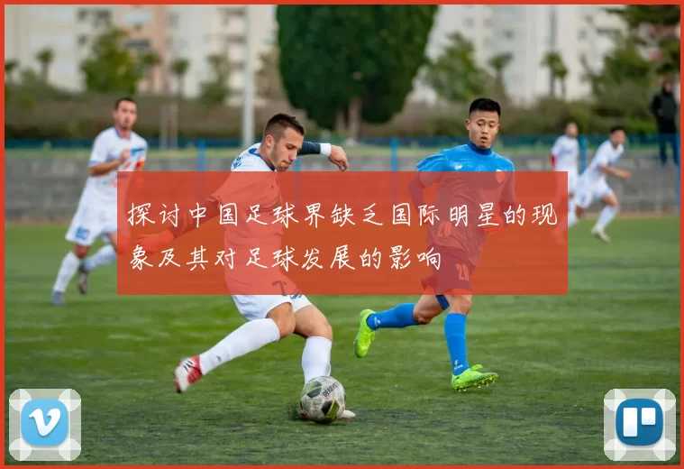 探讨中国足球界缺乏国际明星的现象及其对足球发展的影响