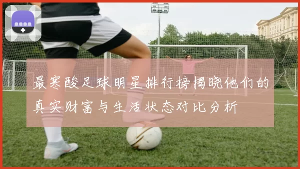 最寒酸足球明星排行榜揭晓他们的真实财富与生活状态对比分析