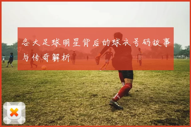 各大足球明星背后的球衣号码故事与传奇解析