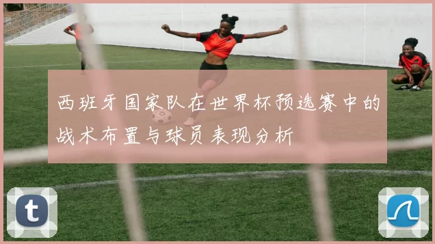西班牙国家队在世界杯预选赛中的战术布置与球员表现分析