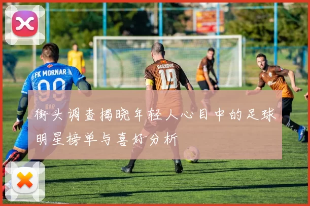 街头调查揭晓年轻人心目中的足球明星榜单与喜好分析