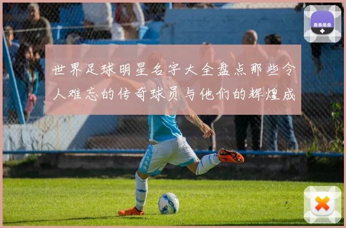 世界足球明星名字大全盘点那些令人难忘的传奇球员与他们的辉煌成就