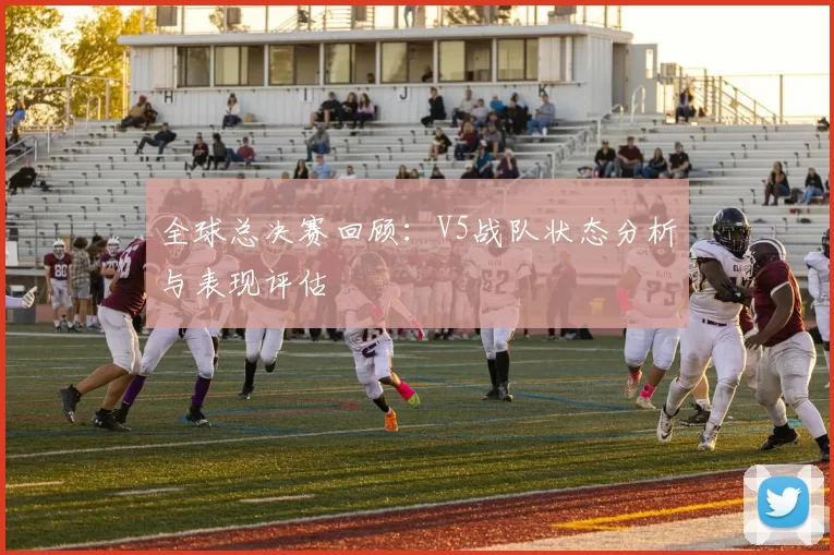 全球总决赛回顾：V5战队状态分析与表现评估