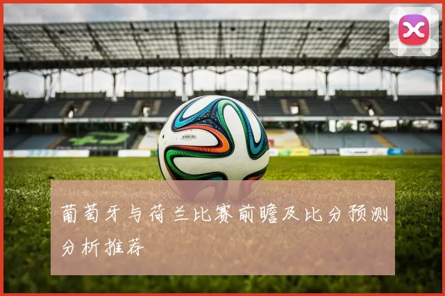 葡萄牙与荷兰比赛前瞻及比分预测分析推荐