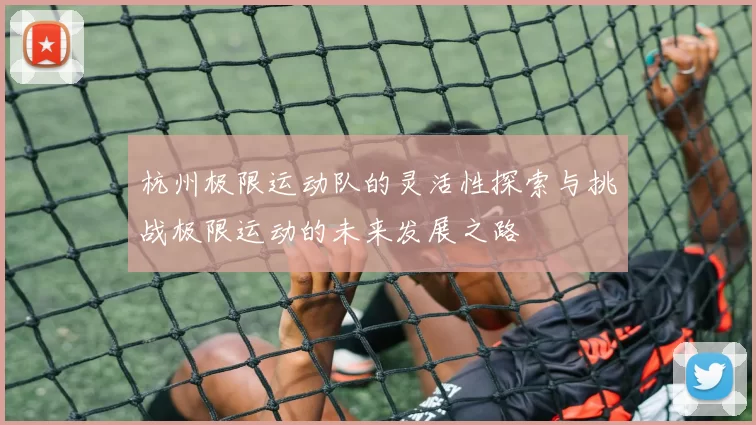 杭州极限运动队的灵活性探索与挑战极限运动的未来发展之路