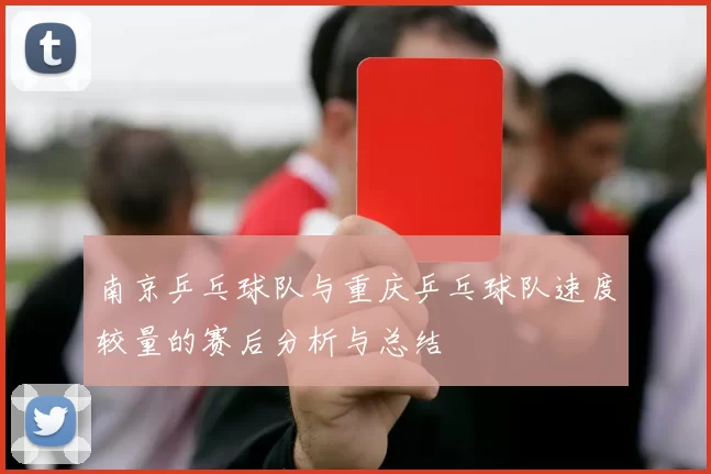 南京乒乓球队与重庆乒乓球队速度较量的赛后分析与总结
