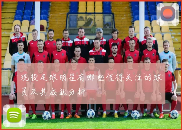 现役足球明星有哪些值得关注的球员及其成就分析