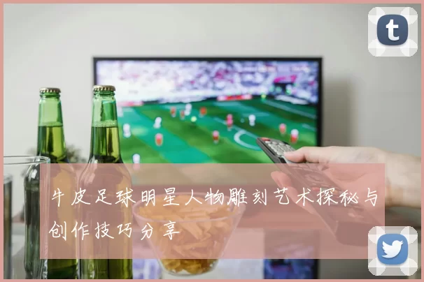 牛皮足球明星人物雕刻艺术探秘与创作技巧分享