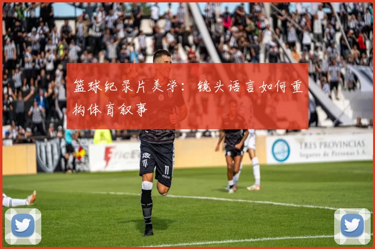 篮球纪录片美学：镜头语言如何重构体育叙事