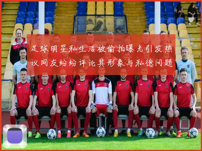 足球明星私生活被偷拍曝光引发热议网友纷纷评论其形象与私德问题