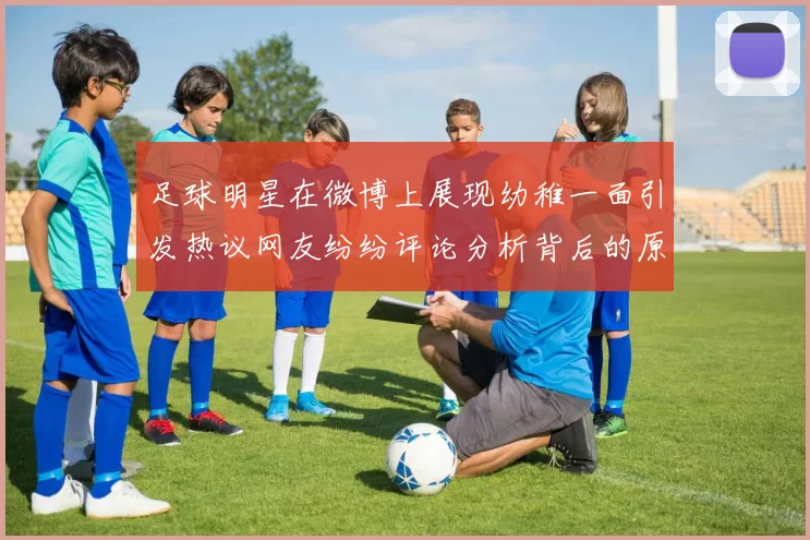足球明星在微博上展现幼稚一面引发热议网友纷纷评论分析背后的原因