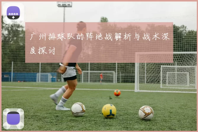 广州排球队的阵地战解析与战术深度探讨