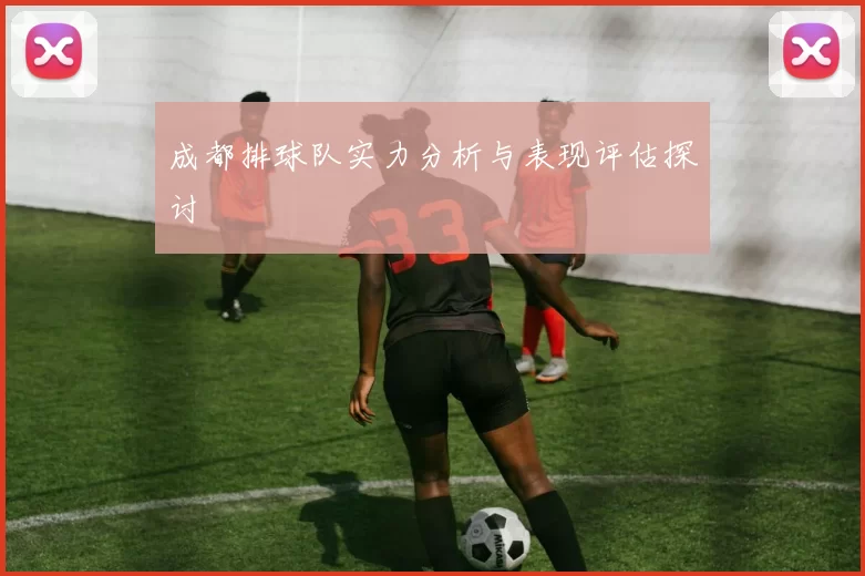 成都排球队实力分析与表现评估探讨