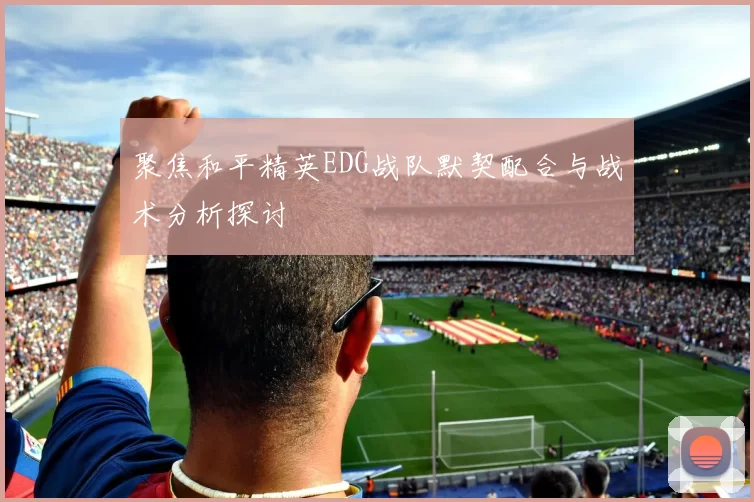 聚焦和平精英EDG战队默契配合与战术分析探讨