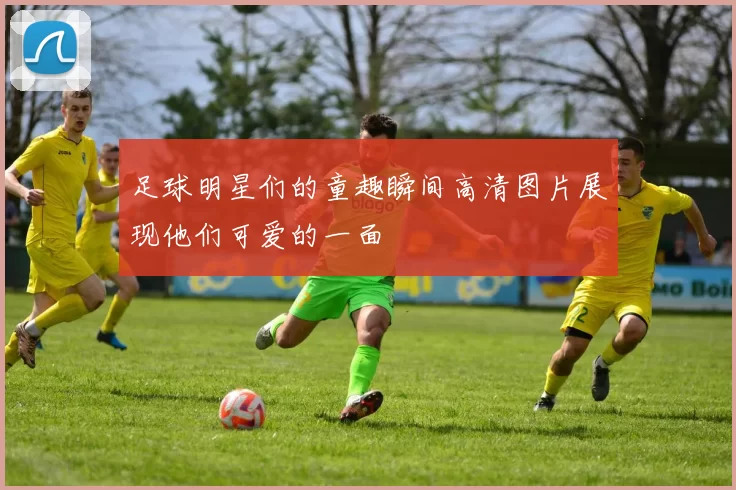 足球明星们的童趣瞬间高清图片展现他们可爱的一面