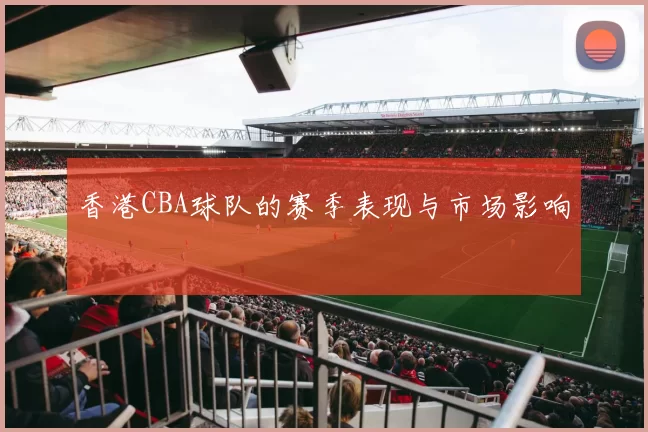 香港CBA球队的赛季表现与市场影响