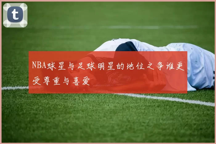 NBA球星与足球明星的地位之争谁更受尊重与喜爱